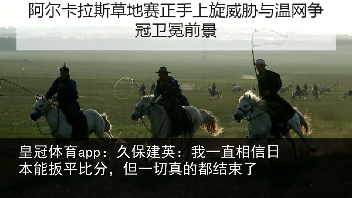 皇冠体育app：久保建英：我一直相信日本能扳平比分，但一切真的都结束了