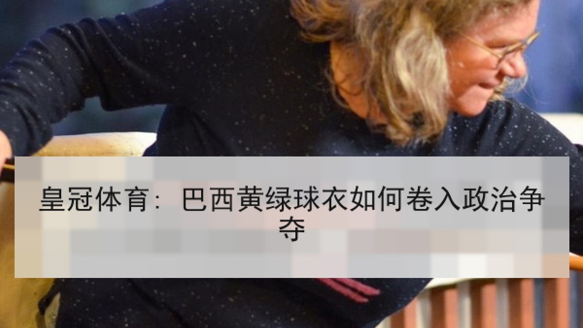皇冠体育: 巴西黄绿球衣如何卷入政治争夺 皇冠体育: 巴西黄绿球衣如何卷入政治争夺