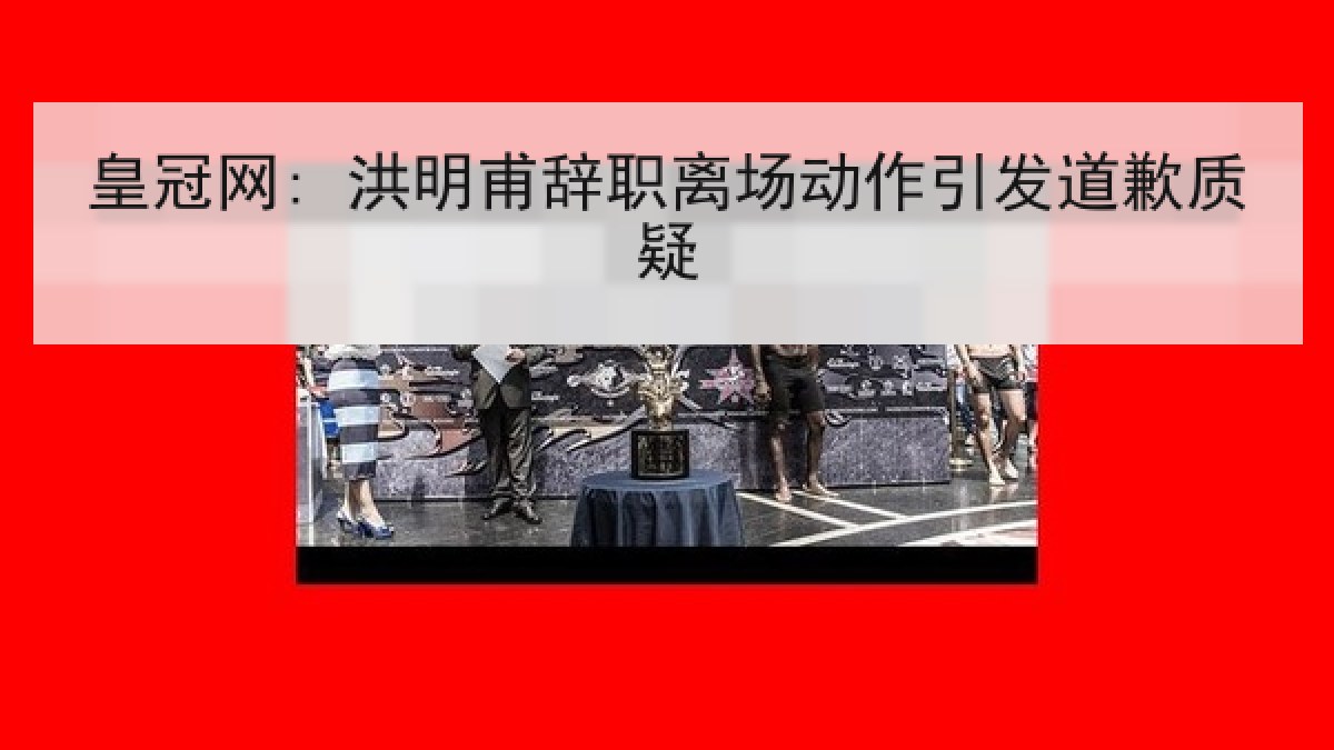 皇冠网: 洪明甫辞职离场动作引发道歉质疑 皇冠网: 洪明甫辞职离场动作引发道歉质疑