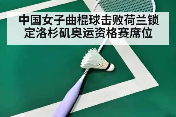 中国女子曲棍球击败荷兰锁定洛杉矶奥运资格赛席位