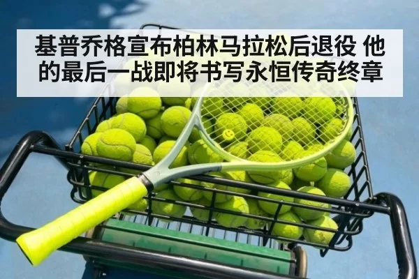 基普乔格宣布柏林马拉松后退役 他的最后一战即将书写永恒传奇终章