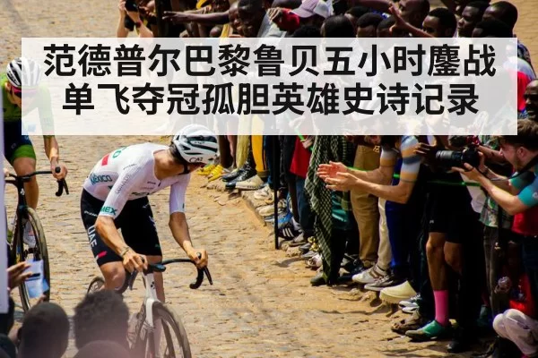 范德普尔巴黎鲁贝五小时鏖战单飞夺冠孤胆英雄史诗记录