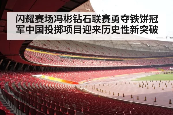 闪耀赛场冯彬钻石联赛勇夺铁饼冠军中国投掷项目迎来历史性新突破