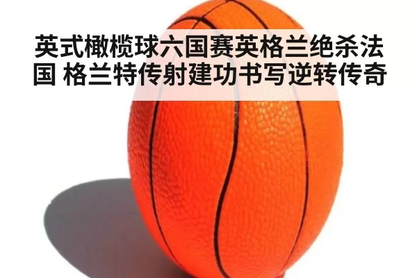 英式橄榄球六国赛英格兰绝杀法国 格兰特传射建功书写逆转传奇
