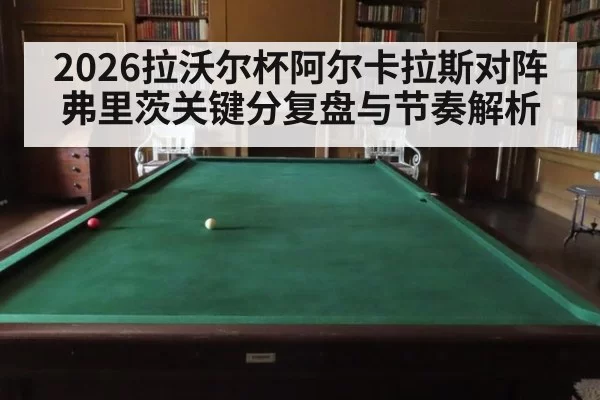 2026拉沃尔杯阿尔卡拉斯对阵弗里茨关键分复盘与节奏解析