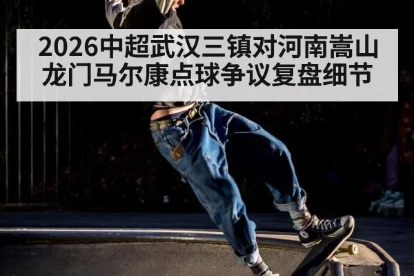 2026中超武汉三镇对河南嵩山龙门马尔康点球争议复盘细节